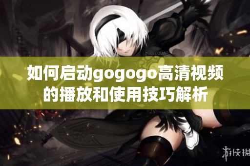 如何启动gogogo高清视频的播放和使用技巧解析