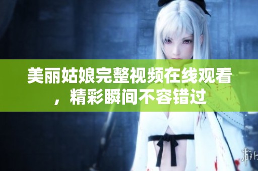 美丽姑娘完整视频在线观看，精彩瞬间不容错过