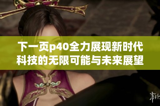 下一页p40全力展现新时代科技的无限可能与未来展望