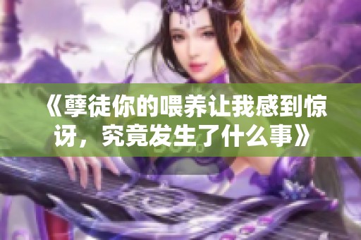 《孽徒你的喂养让我感到惊讶，究竟发生了什么事》
