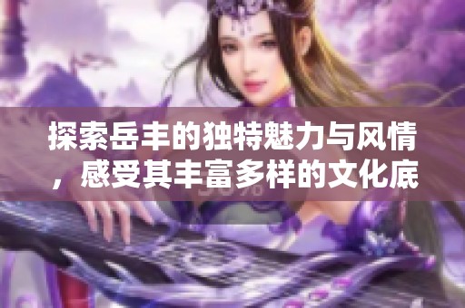 探索岳丰的独特魅力与风情，感受其丰富多样的文化底蕴