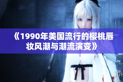 《1990年美国流行的樱桃唇妆风潮与潮流演变》