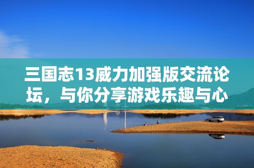 三国志13威力加强版交流论坛，与你分享游戏乐趣与心得