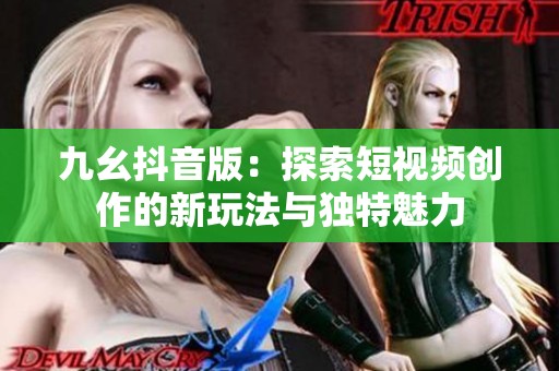 九幺抖音版：探索短视频创作的新玩法与独特魅力