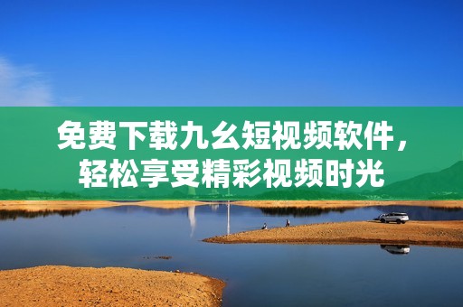 免费下载九幺短视频软件，轻松享受精彩视频时光