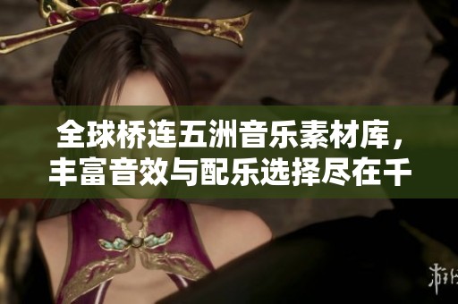 全球桥连五洲音乐素材库，丰富音效与配乐选择尽在千库网