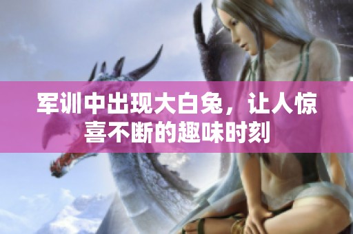 军训中出现大白兔，让人惊喜不断的趣味时刻