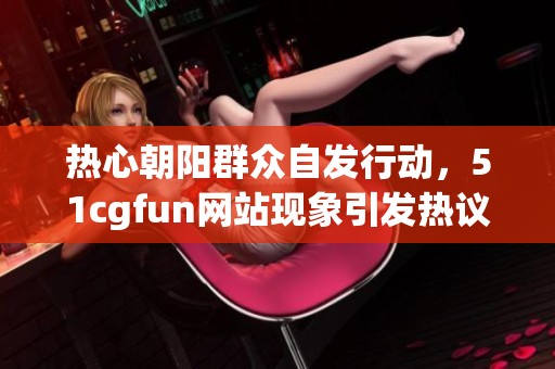 热心朝阳群众自发行动，51cgfun网站现象引发热议