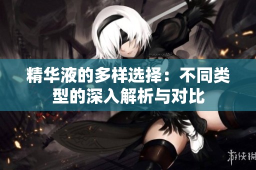 精华液的多样选择：不同类型的深入解析与对比