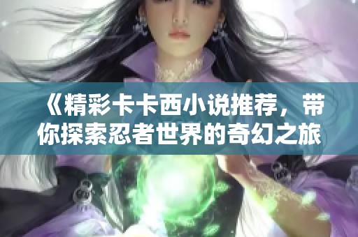 《精彩卡卡西小说推荐，带你探索忍者世界的奇幻之旅》