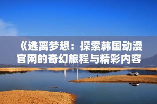 《逃离梦想：探索韩国动漫官网的奇幻旅程与精彩内容》