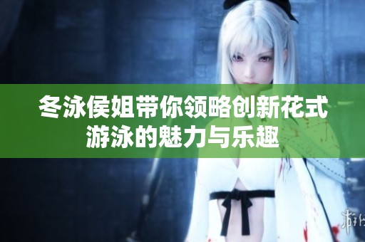 冬泳侯姐带你领略创新花式游泳的魅力与乐趣
