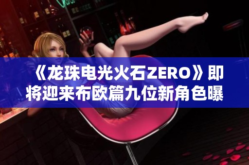 《龙珠电光火石ZERO》即将迎来布欧篇九位新角色曝光
