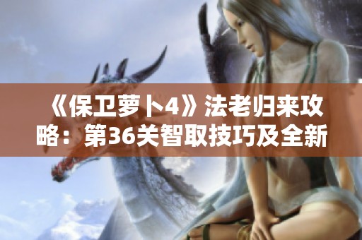 《保卫萝卜4》法老归来攻略：第36关智取技巧及全新防御策略揭秘