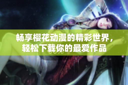 畅享樱花动漫的精彩世界，轻松下载你的最爱作品