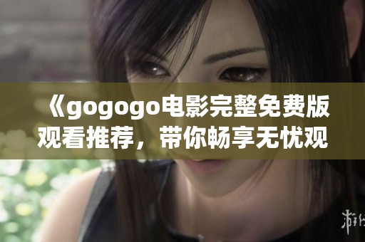《gogogo电影完整免费版观看推荐，带你畅享无忧观影体验》