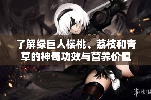 了解绿巨人樱桃、荔枝和青草的神奇功效与营养价值