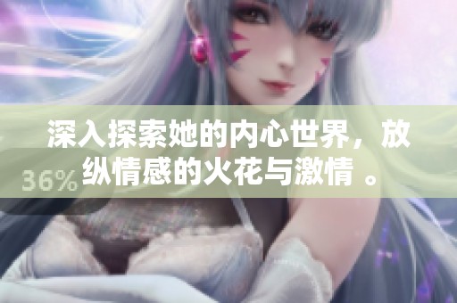 深入探索她的内心世界，放纵情感的火花与激情 。