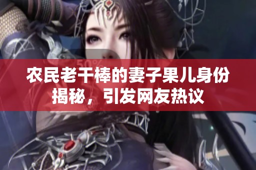 农民老干棒的妻子果儿身份揭秘，引发网友热议