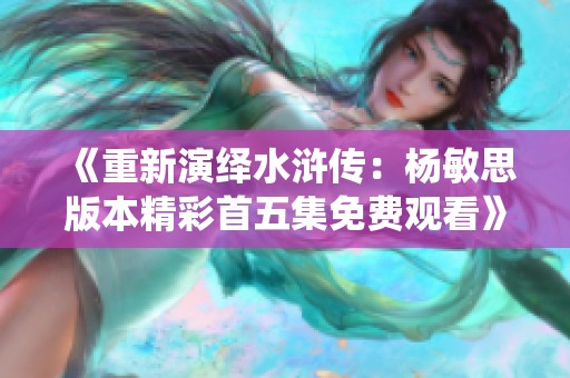 《重新演绎水浒传：杨敏思版本精彩首五集免费观看》