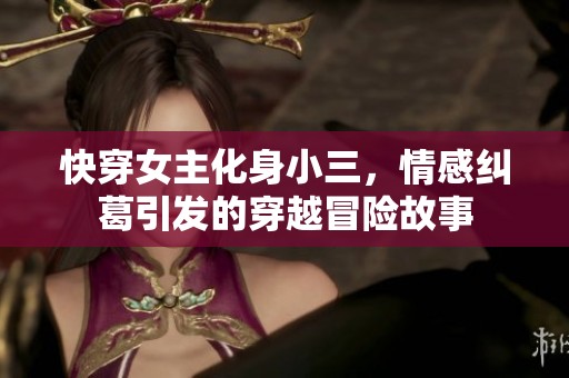 快穿女主化身小三，情感纠葛引发的穿越冒险故事
