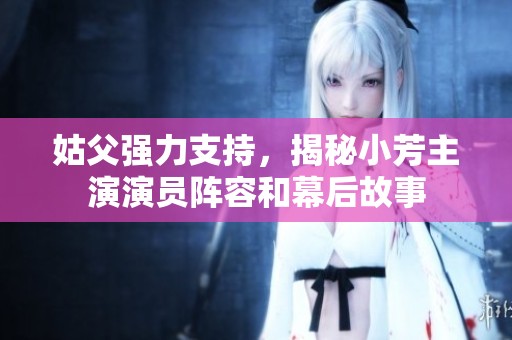 姑父强力支持，揭秘小芳主演演员阵容和幕后故事