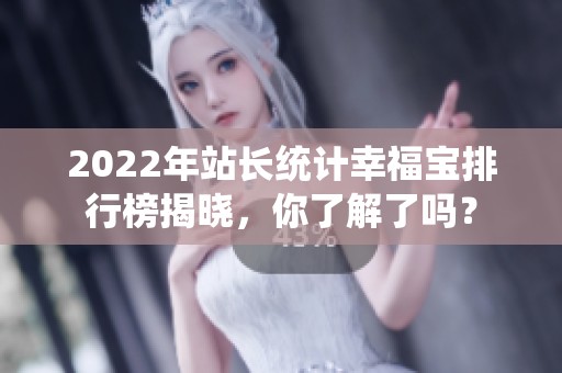2022年站长统计幸福宝排行榜揭晓，你了解了吗？