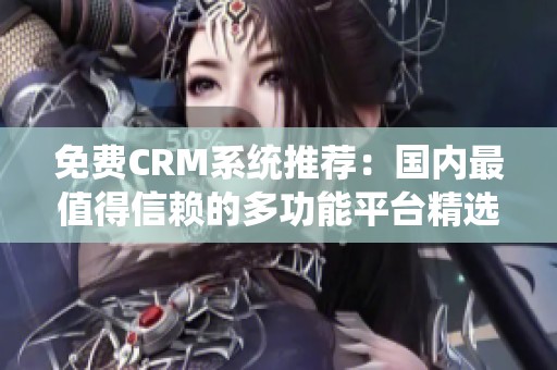 免费CRM系统推荐：国内最值得信赖的多功能平台精选