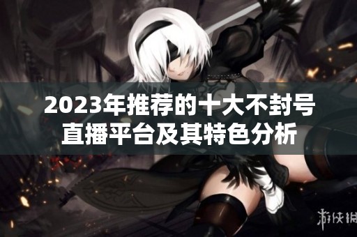 2023年推荐的十大不封号直播平台及其特色分析
