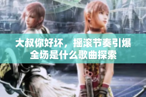 大叔你好坏，摇滚节奏引爆全场是什么歌曲探索