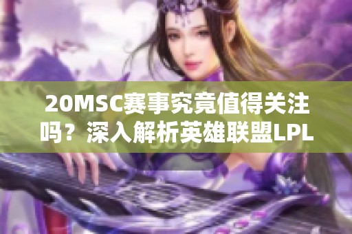 20MSC赛事究竟值得关注吗？深入解析英雄联盟LPL的含金量