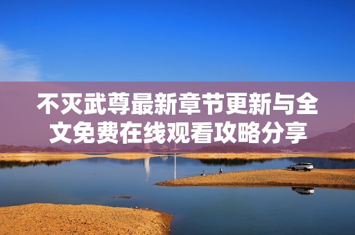 不灭武尊最新章节更新与全文免费在线观看攻略分享