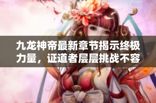 九龙神帝最新章节揭示终极力量，证道者层层挑战不容错过