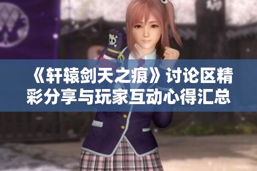 《轩辕剑天之痕》讨论区精彩分享与玩家互动心得汇总