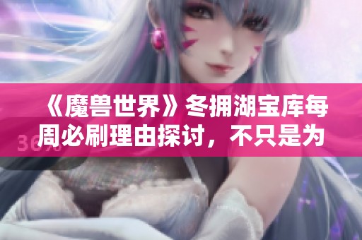 《魔兽世界》冬拥湖宝库每周必刷理由探讨，不只是为了获取奖励