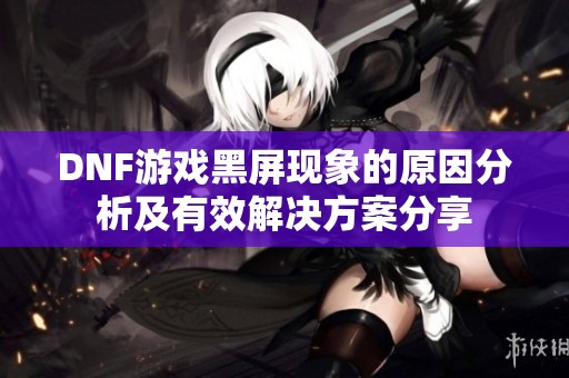 DNF游戏黑屏现象的原因分析及有效解决方案分享