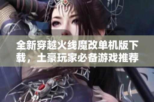 全新穿越火线魔改单机版下载，土豪玩家必备游戏推荐