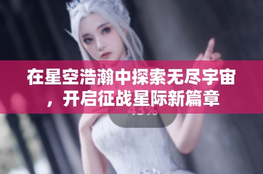 在星空浩瀚中探索无尽宇宙，开启征战星际新篇章
