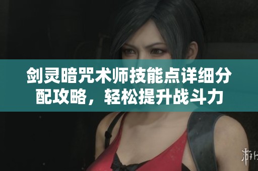 剑灵暗咒术师技能点详细分配攻略，轻松提升战斗力