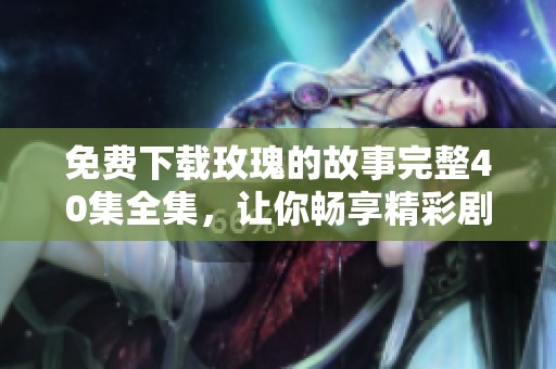 免费下载玫瑰的故事完整40集全集，让你畅享精彩剧情