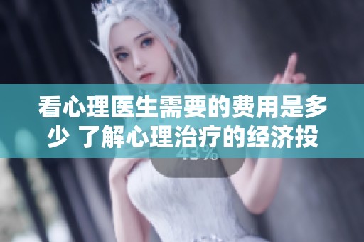 看心理医生需要的费用是多少 了解心理治疗的经济投入