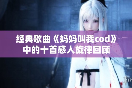 经典歌曲《妈妈叫我cod》中的十首感人旋律回顾