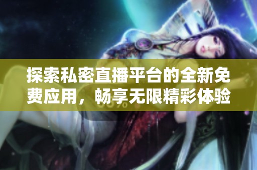 探索私密直播平台的全新免费应用，畅享无限精彩体验