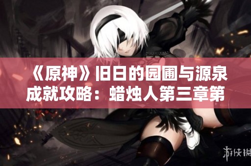 《原神》旧日的园圃与源泉成就攻略：蜡烛人第三章第一关详解