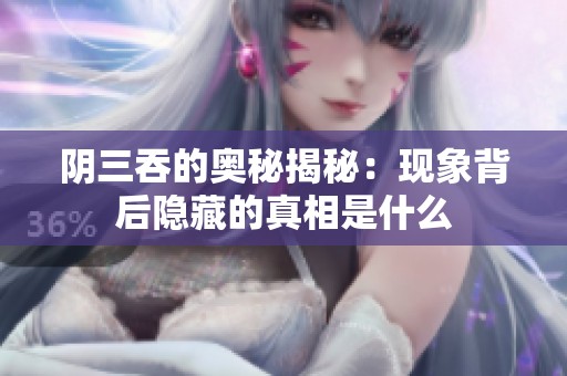 阴三吞的奥秘揭秘：现象背后隐藏的真相是什么