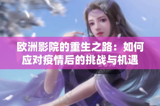 欧洲影院的重生之路：如何应对疫情后的挑战与机遇