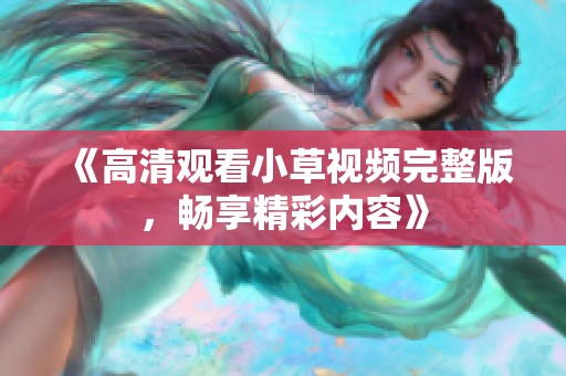 《高清观看小草视频完整版，畅享精彩内容》