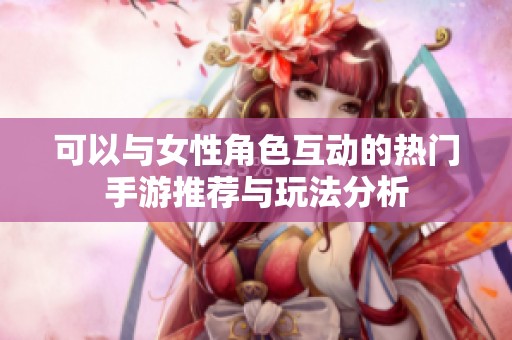 可以与女性角色互动的热门手游推荐与玩法分析