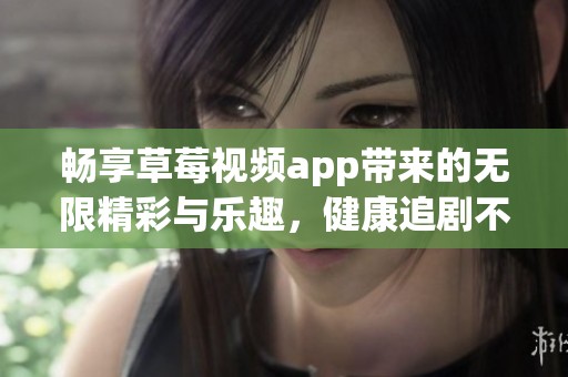 畅享草莓视频app带来的无限精彩与乐趣，健康追剧不容错过