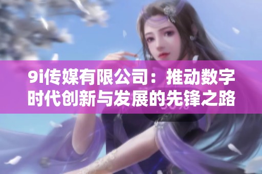 9i传媒有限公司：推动数字时代创新与发展的先锋之路